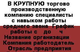В КРУПНУЮ торгово-производственную компанию специалисты с навыком работы среднего звена. График работы с 9 до 18 ч › Название организации ­ Компания-работодатель › Отрасль предприятия ­ Другое › Минимальный оклад ­ 1 - Все города Работа » Вакансии   . Мордовия респ.